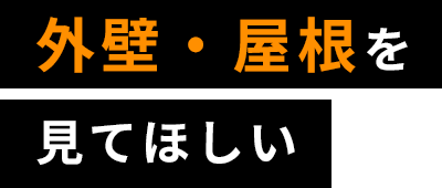 外壁・屋根を 見てほしい